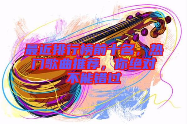最近排行榜前十名，熱門歌曲推薦，你絕對不能錯過