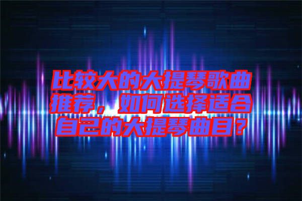 比較大的大提琴歌曲推薦，如何選擇適合自己的大提琴曲目？