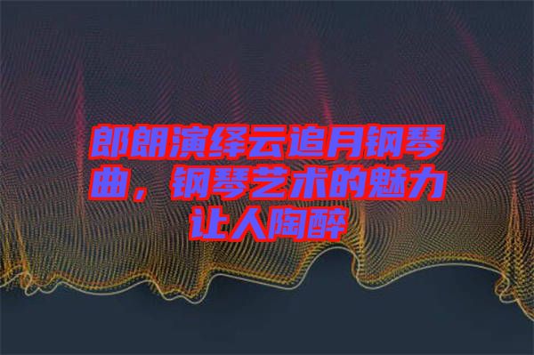 郎朗演繹云追月鋼琴曲，鋼琴藝術(shù)的魅力讓人陶醉