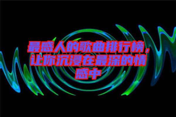 最感人的歌曲排行榜，讓你沉浸在最深的情感中