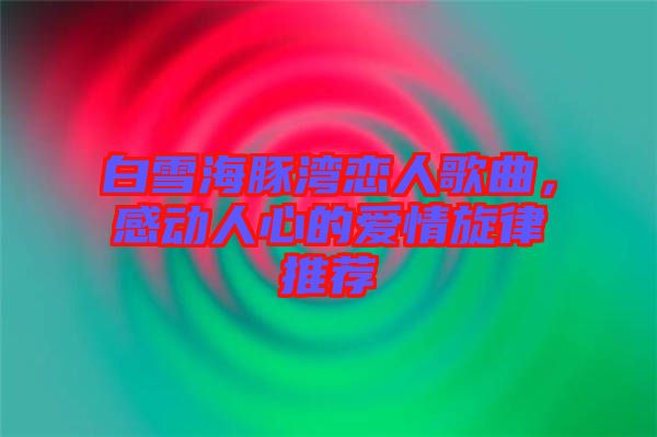 白雪海豚灣戀人歌曲，感動(dòng)人心的愛(ài)情旋律推薦