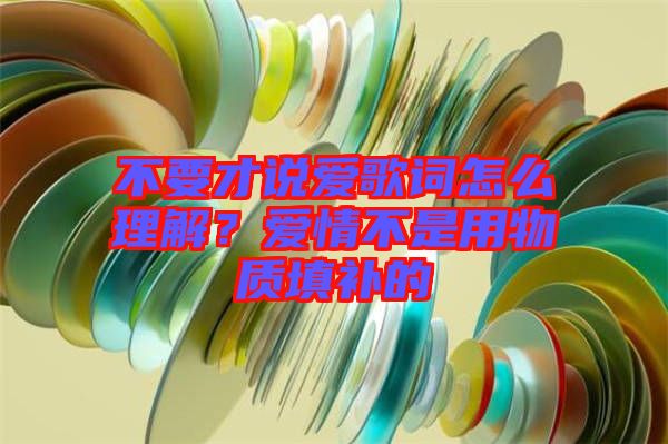 不要才說愛歌詞怎么理解？愛情不是用物質填補的