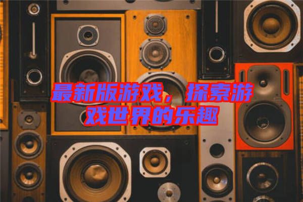 最新版游戲，探索游戲世界的樂趣