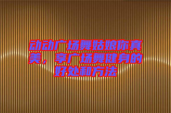 動(dòng)動(dòng)廣場(chǎng)舞姑娘你真美，享廣場(chǎng)舞健身的好處和方法