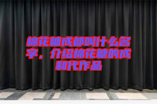 棉花糖成都叫什么名字，介紹棉花糖的成和代作品