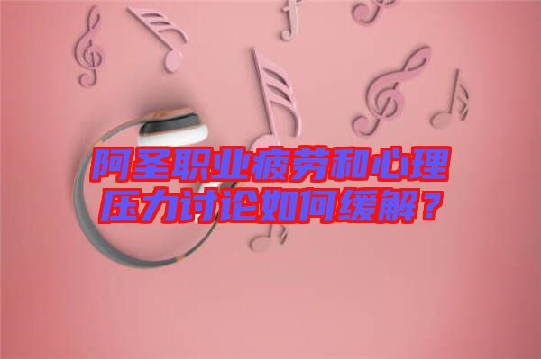 阿圣職業(yè)疲勞和心理壓力討論如何緩解？