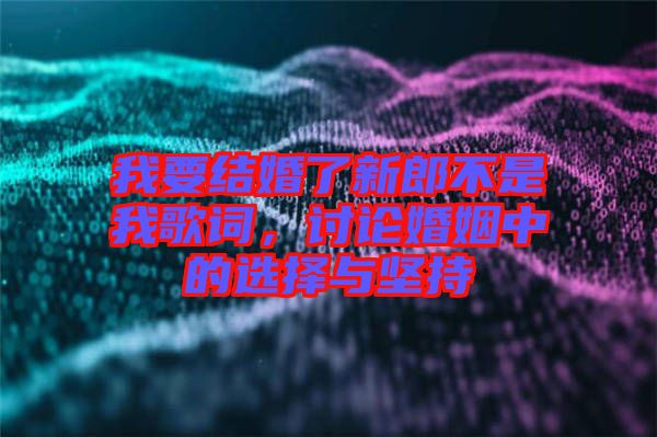 我要結婚了新郎不是我歌詞，討論婚姻中的選擇與堅持