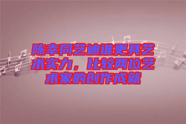 陳幸同藝迪誰(shuí)更具藝術(shù)實(shí)力，比較兩位藝術(shù)家的創(chuàng)作成就