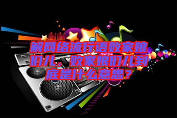 解網(wǎng)絡(luò)流行語敗家娘們兒，敗家娘們兒到底是什么意思？