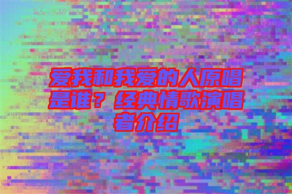 愛我和我愛的人原唱是誰？經(jīng)典情歌演唱者介紹