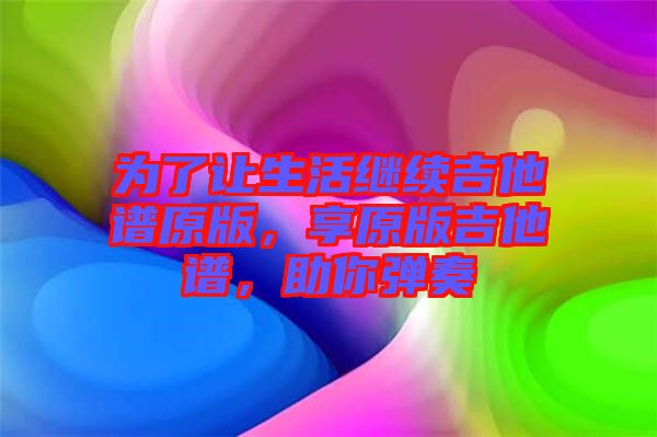為了讓生活繼續(xù)吉他譜原版，享原版吉他譜，助你彈奏