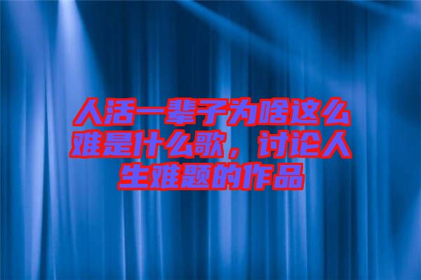 人活一輩子為啥這么難是什么歌，討論人生難題的作品