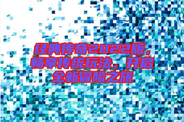 經(jīng)典傳奇2022版，暢享傳統(tǒng)玩法，開啟全新冒險之旅