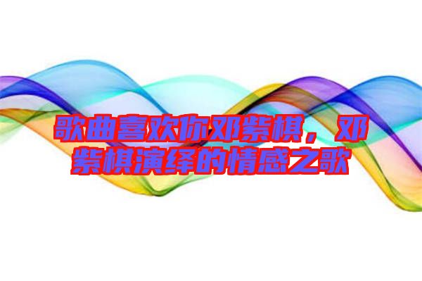 歌曲喜歡你鄧紫棋，鄧紫棋演繹的情感之歌