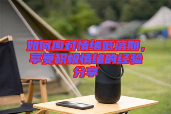 如何應(yīng)對情緒低落期，享受積極情緒的經(jīng)驗分享