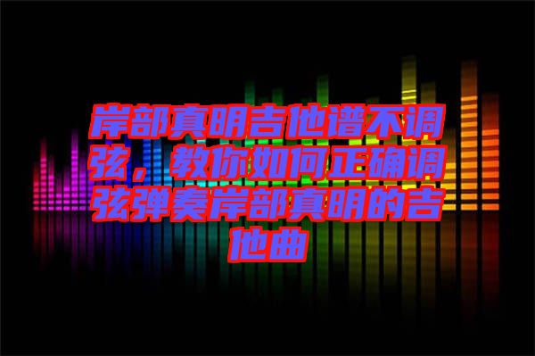 岸部真明吉他譜不調(diào)弦，教你如何正確調(diào)弦彈奏岸部真明的吉他曲