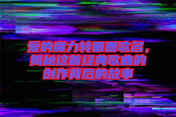 愛的魔力轉圈圈歌名，揭秘這首經(jīng)典歌曲的創(chuàng)作背后的故事
