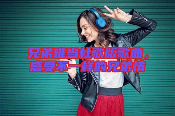 兄弟難當(dāng)杜歌版歌曲，感受不一樣的兄弟情