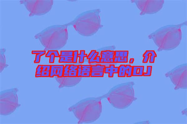 了個(gè)是什么意思，介紹網(wǎng)絡(luò)語言中的DJ