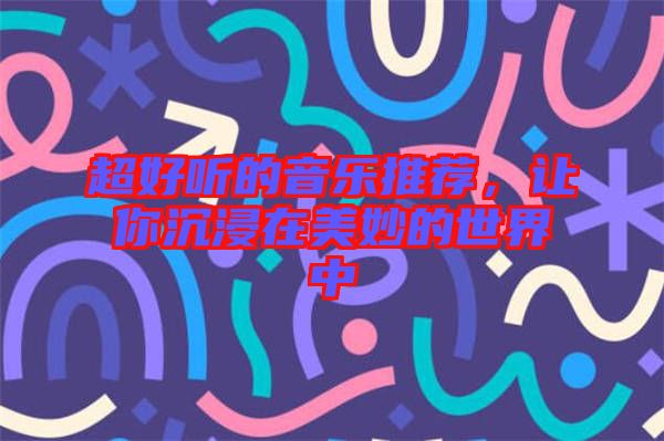 超好聽的音樂推薦，讓你沉浸在美妙的世界中