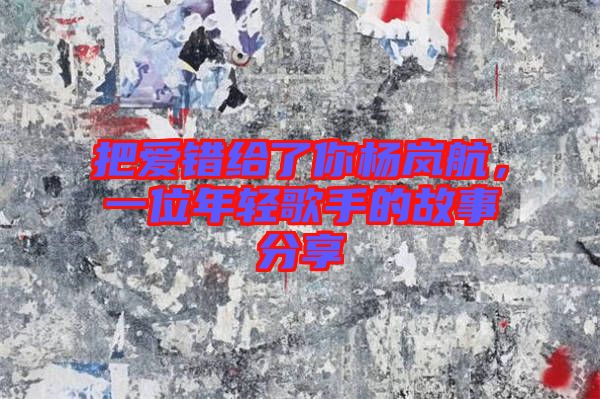 把愛錯(cuò)給了你楊嵐航，一位年輕歌手的故事分享