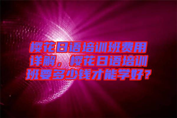 櫻花日語(yǔ)培訓(xùn)班費(fèi)用詳解，櫻花日語(yǔ)培訓(xùn)班要多少錢(qián)才能學(xué)好？