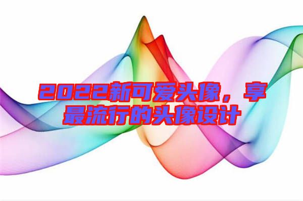 2022新可愛頭像，享最流行的頭像設(shè)計