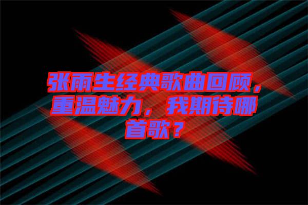 張雨生經(jīng)典歌曲回顧，重溫魅力，我期待哪首歌？