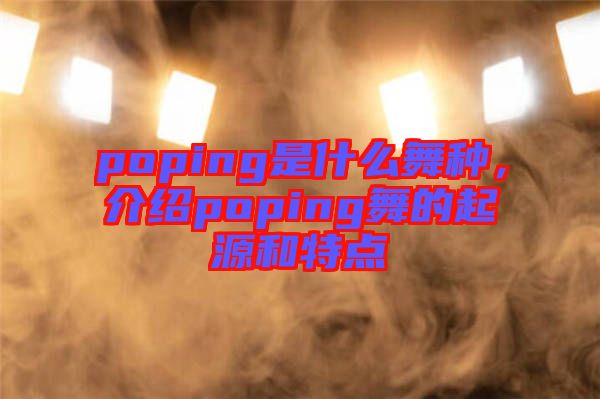 poping是什么舞種，介紹poping舞的起源和特點