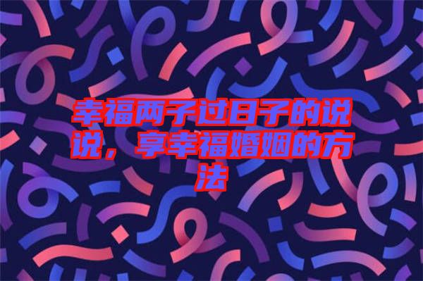 幸福兩子過日子的說說，享幸福婚姻的方法