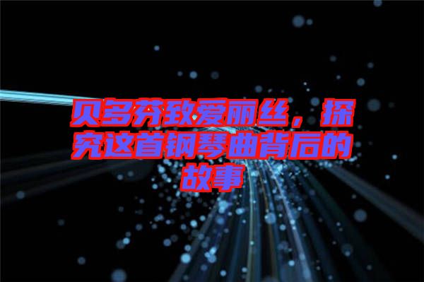 貝多芬致愛麗絲，探究這首鋼琴曲背后的故事