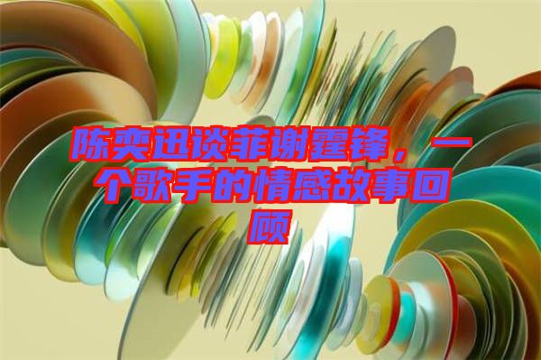 陳奕迅談菲謝霆鋒，一個(gè)歌手的情感故事回顧