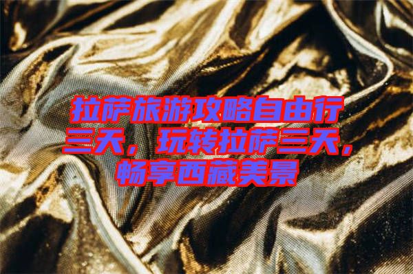 拉薩旅游攻略自由行三天，玩轉(zhuǎn)拉薩三天，暢享西藏美景