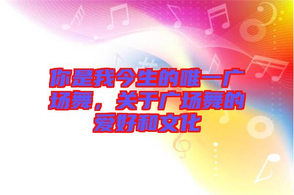 你是我今生的唯一廣場(chǎng)舞，關(guān)于廣場(chǎng)舞的愛好和文化