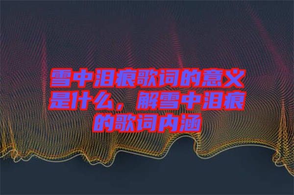 雪中淚痕歌詞的意義是什么，解雪中淚痕的歌詞內(nèi)涵