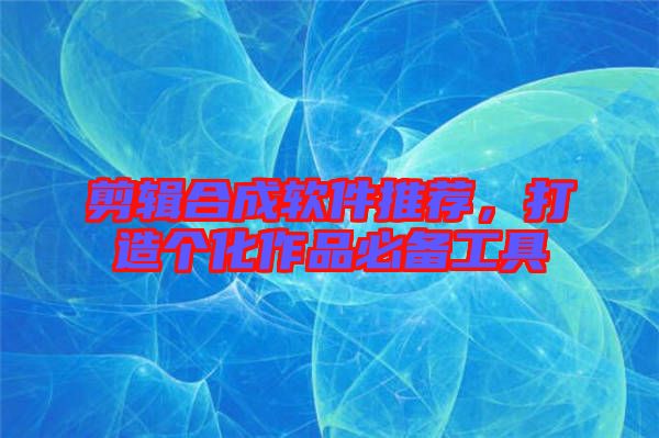 剪輯合成軟件推薦，打造個化作品必備工具