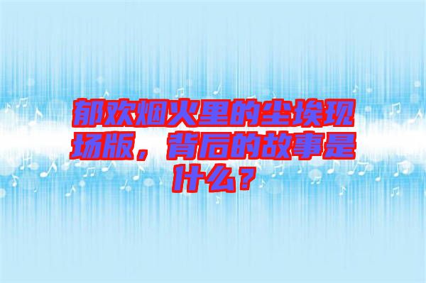郁歡煙火里的塵?，F(xiàn)場版，背后的故事是什么？