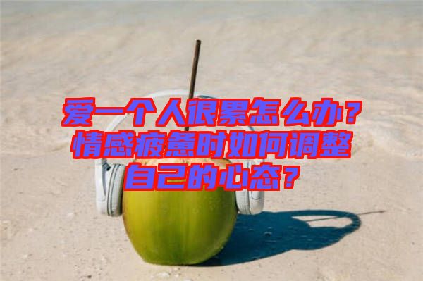 愛一個(gè)人很累怎么辦？情感疲憊時(shí)如何調(diào)整自己的心態(tài)？