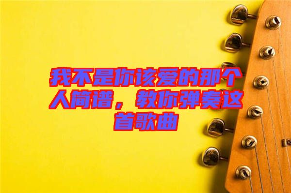 我不是你該愛的那個人簡譜，教你彈奏這首歌曲