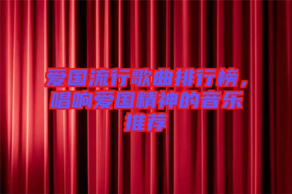 愛國(guó)流行歌曲排行榜，唱響愛國(guó)精神的音樂(lè)推薦