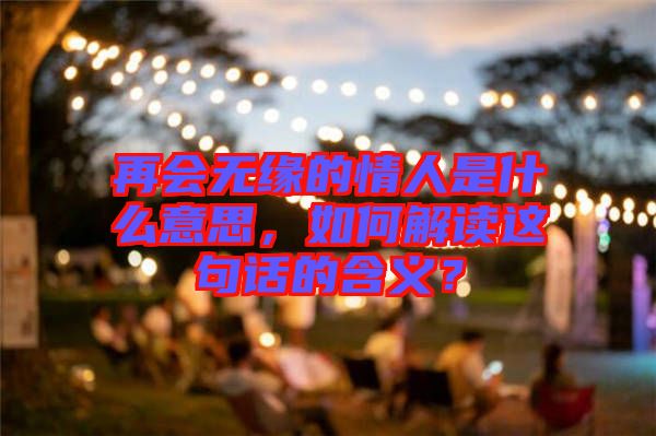 再會無緣的情人是什么意思，如何解讀這句話的含義？