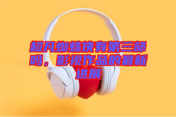 超凡蜘蛛俠有第三部嗎，影視作品的最新進(jìn)展