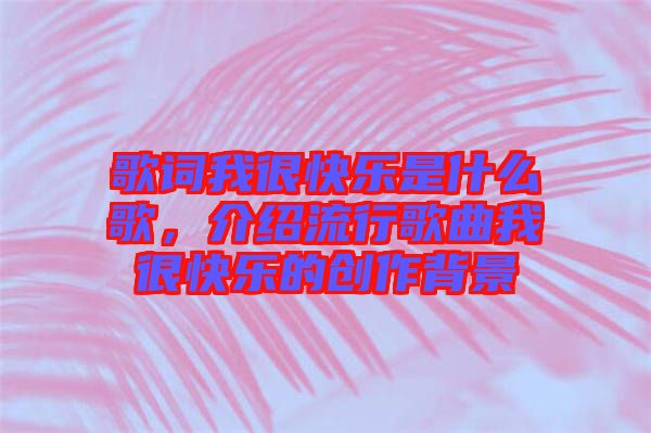 歌詞我很快樂(lè)是什么歌，介紹流行歌曲我很快樂(lè)的創(chuàng)作背景