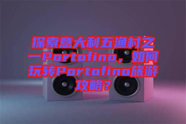 探索意大利五漁村之一Portofino，如何玩轉(zhuǎn)Portofino旅游攻略？