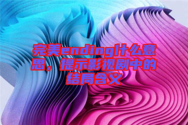 完美ending什么意思，提示影視劇中的結局含義
