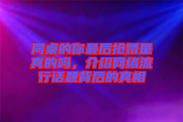 同桌的你最后搶婚是真的嗎，介紹網(wǎng)絡(luò)流行話題背后的真相
