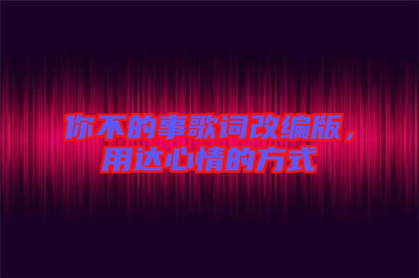 你不的事歌詞改編版，用達心情的方式