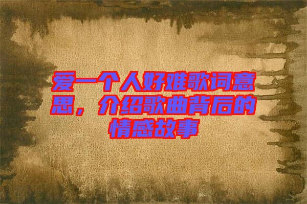 愛一個人好難歌詞意思，介紹歌曲背后的情感故事