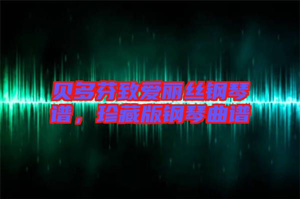 貝多芬致愛麗絲鋼琴譜，珍藏版鋼琴曲譜