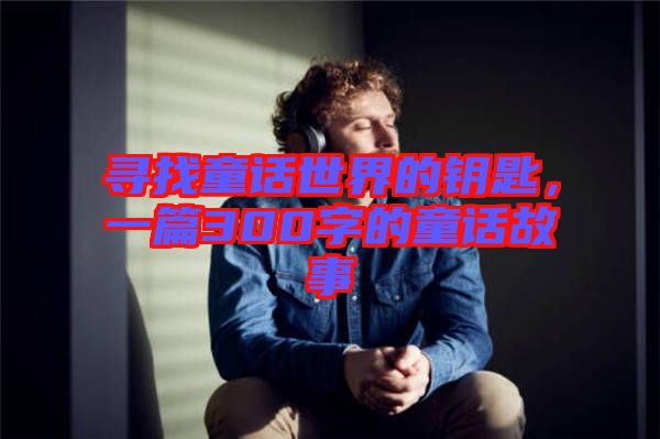 尋找童話世界的鑰匙，一篇300字的童話故事
